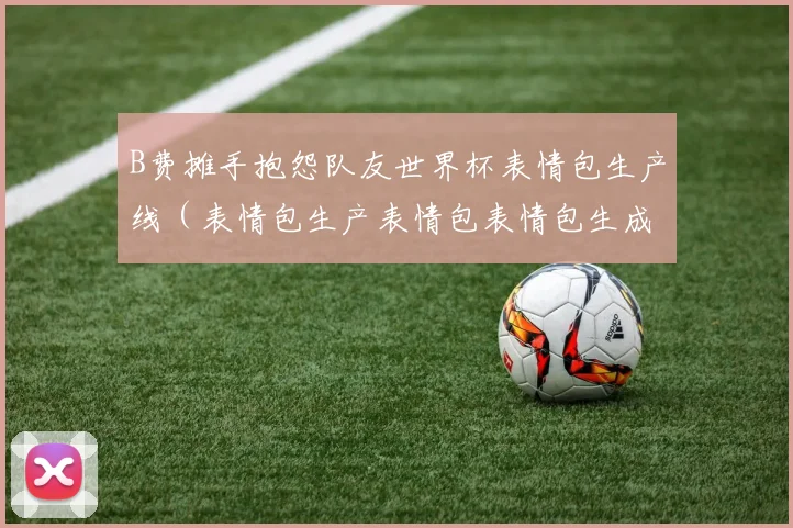 B费摊手抱怨队友世界杯表情包生产线（表情包生产表情包表情包生成器表情包素材表情包制作表情包生成表情包制作网站表情包制作生成器）