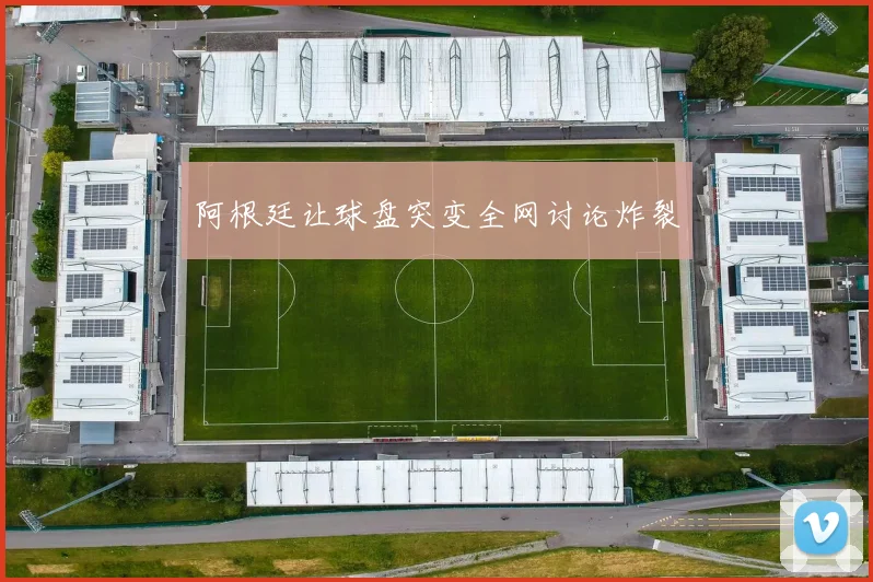 阿根廷让球盘突变全网讨论炸裂