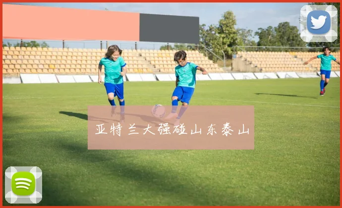 亚特兰大强碰山东泰山