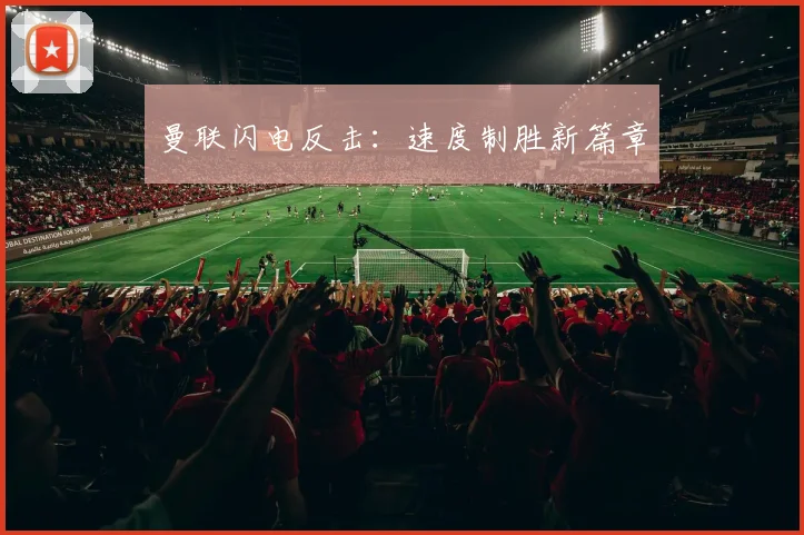 曼联闪电反击：速度制胜新篇章